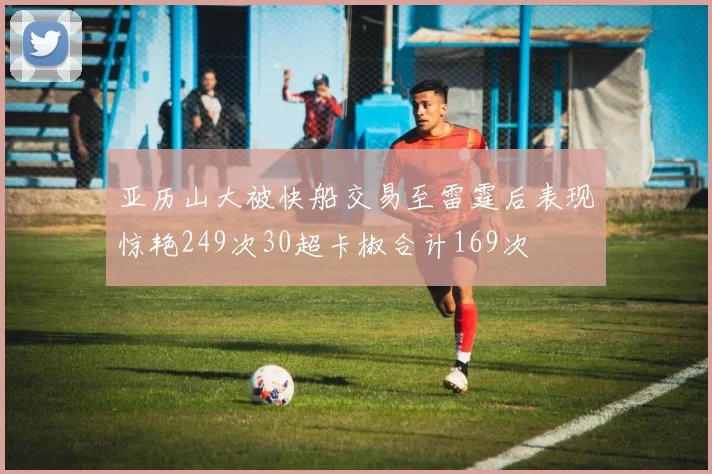 亚历山大被快船交易至雷霆后表现惊艳249次30超卡椒合计169次