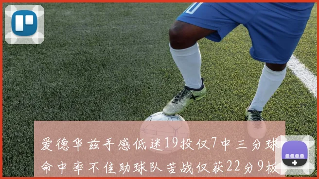 爱德华兹手感低迷19投仅7中三分球命中率不佳助球队苦战仅获22分9板7助3帽