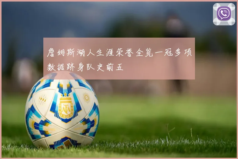 詹姆斯湖人生涯荣誉全览一冠多项数据跻身队史前五