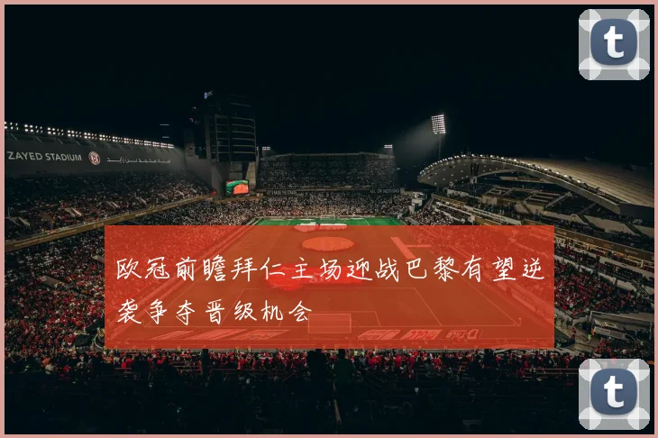欧冠前瞻拜仁主场迎战巴黎有望逆袭争夺晋级机会