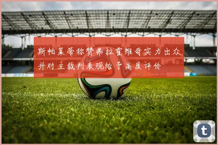 斯帕莱蒂称赞弗拉霍维奇实力出众并对主裁判表现给予高度评价