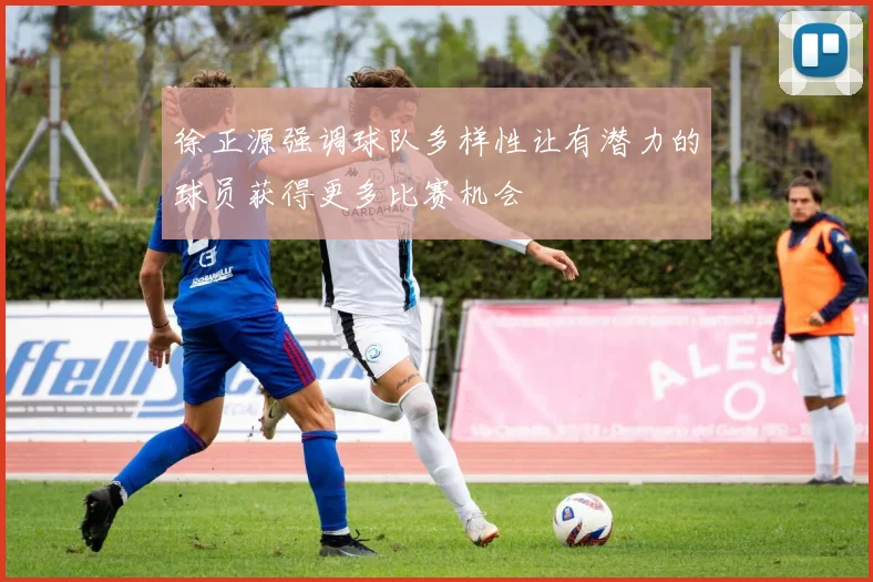徐正源强调球队多样性让有潜力的球员获得更多比赛机会