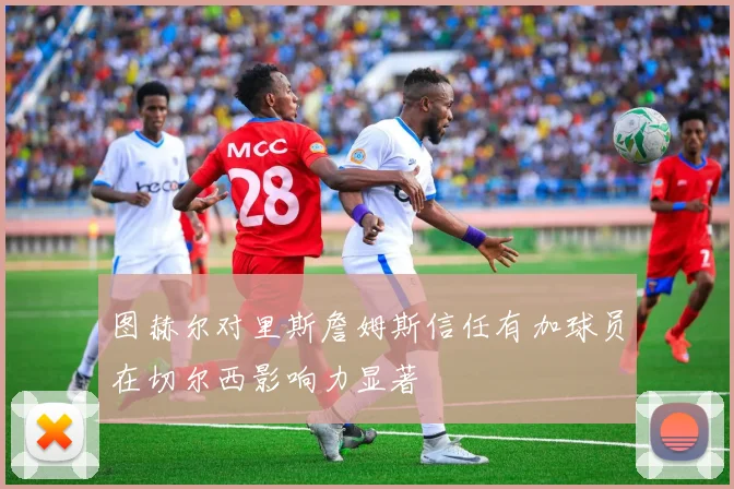 图赫尔对里斯詹姆斯信任有加球员在切尔西影响力显著