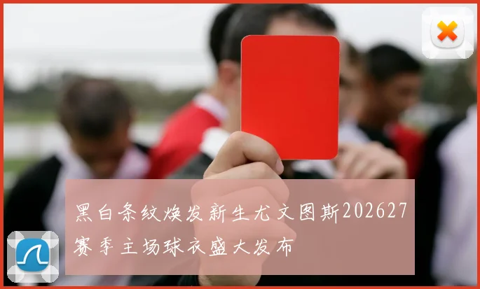 黑白条纹焕发新生尤文图斯202627赛季主场球衣盛大发布