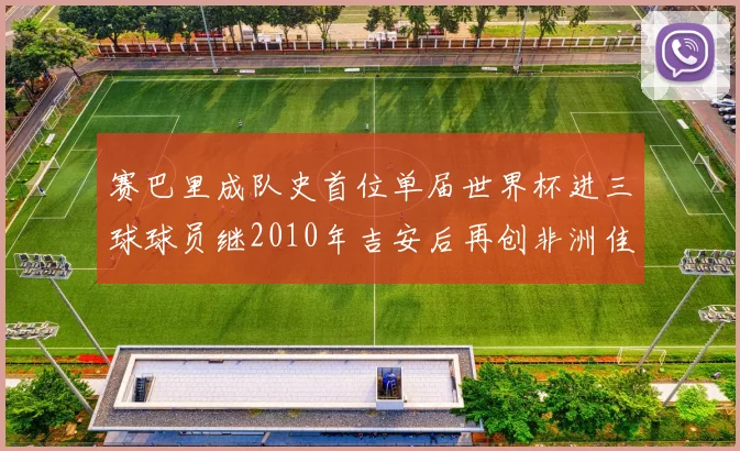 赛巴里成队史首位单届世界杯进三球球员继2010年吉安后再创非洲佳绩