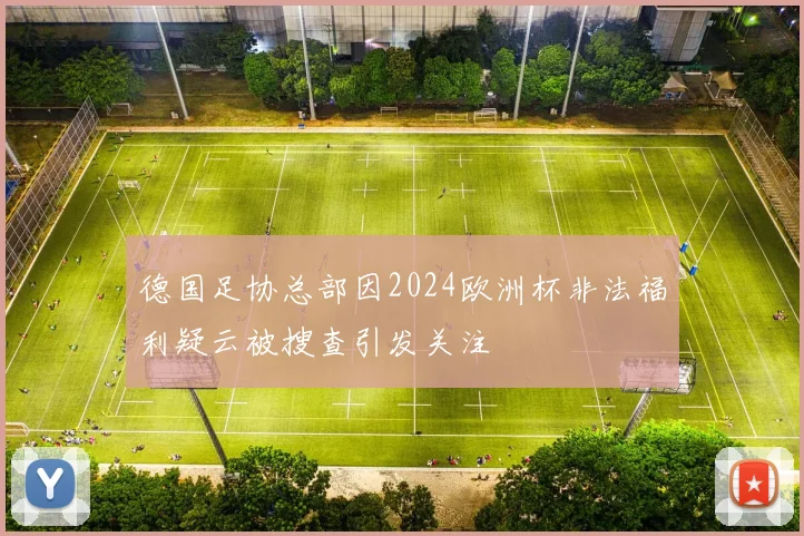 德国足协总部因2024欧洲杯非法福利疑云被搜查引发关注