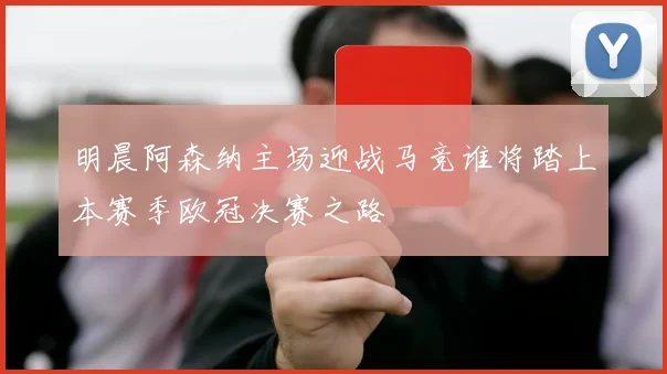 明晨阿森纳主场迎战马竞谁将踏上本赛季欧冠决赛之路