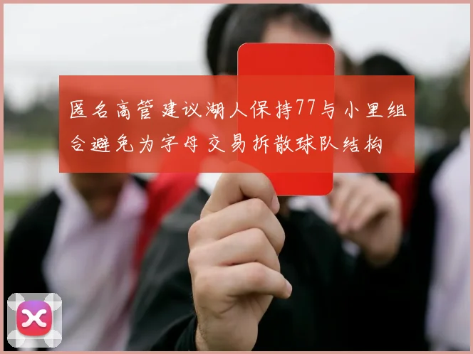 匿名高管建议湖人保持77与小里组合避免为字母交易拆散球队结构