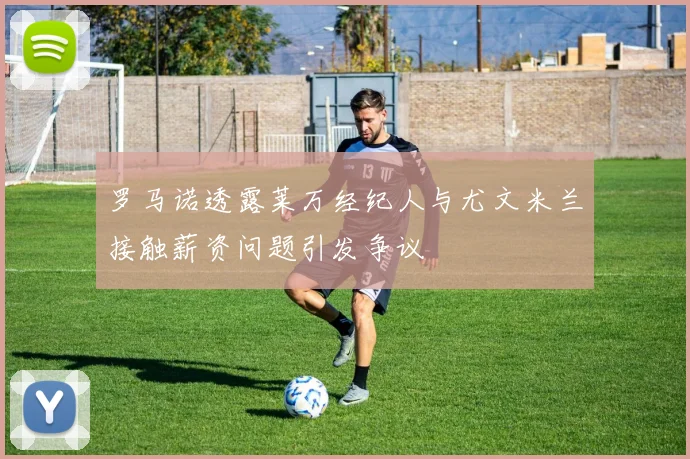 罗马诺透露莱万经纪人与尤文米兰接触薪资问题引发争议