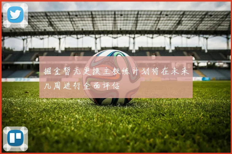 掘金暂无更换主教练计划将在未来几周进行全面评估