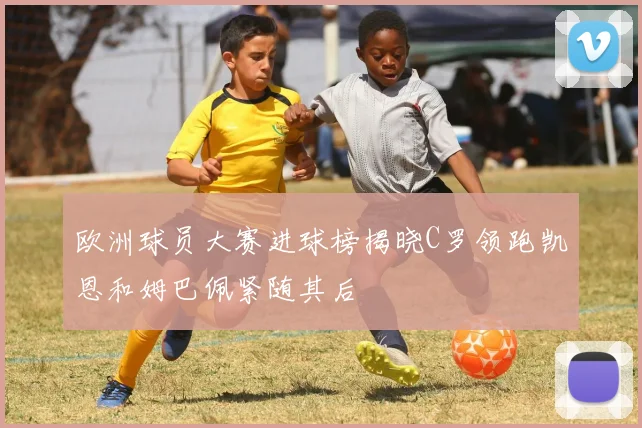 欧洲球员大赛进球榜揭晓C罗领跑凯恩和姆巴佩紧随其后